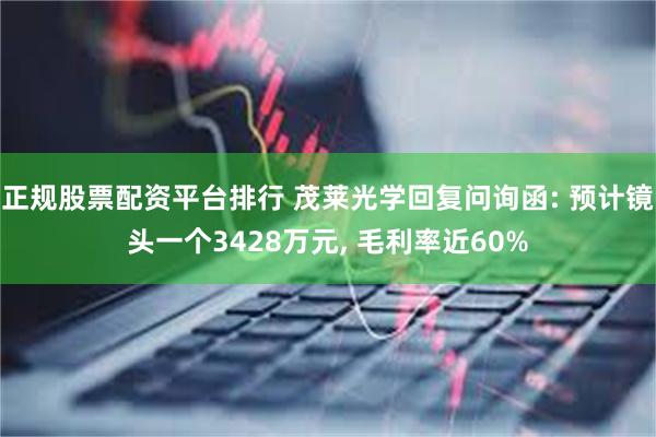 正规股票配资平台排行 茂莱光学回复问询函: 预计镜头一个3428万元, 毛利率近60%
