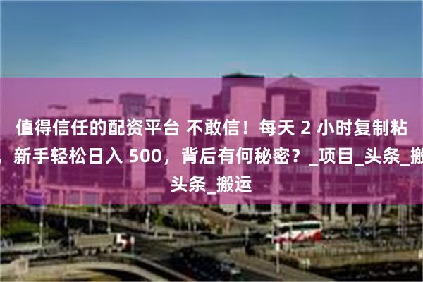 值得信任的配资平台 不敢信！每天 2 小时复制粘贴，新手轻松日入 500，背后有何秘密？_项目_头条_搬运