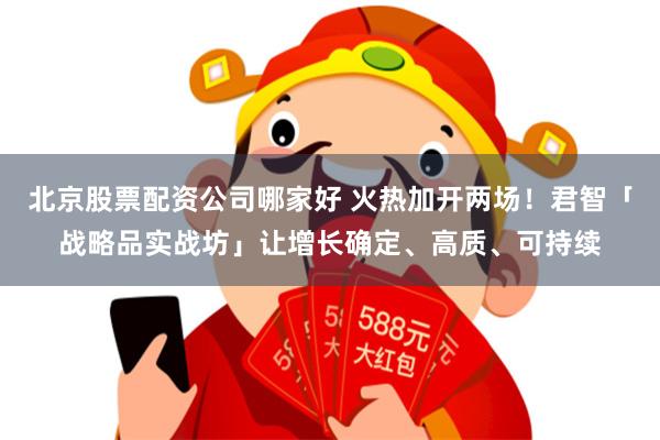 北京股票配资公司哪家好 火热加开两场！君智「战略品实战坊」让增长确定、高质、可持续