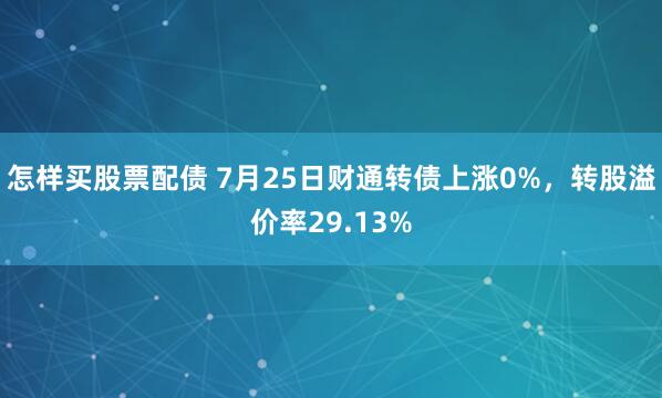 怎样买股票配债 7月25日财通转债上涨0%，转股溢价率29.13%