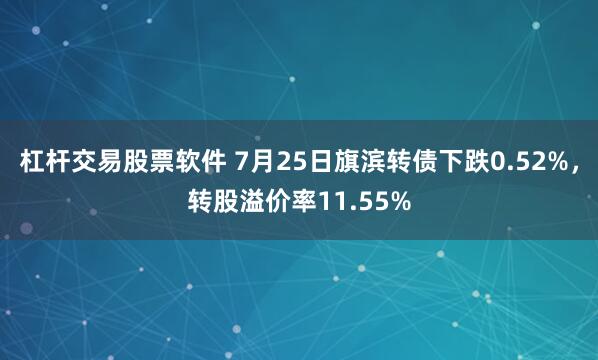 杠杆交易股票软件 7月25日旗滨转债下跌0.52%，转股溢价率11.55%