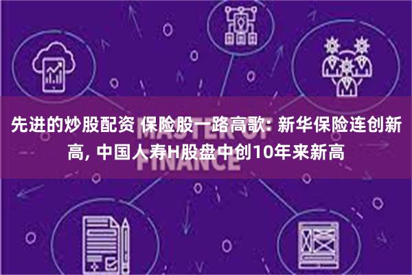 先进的炒股配资 保险股一路高歌: 新华保险连创新高, 中国人寿H股盘中创10年来新高