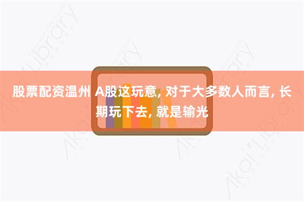 股票配资温州 A股这玩意, 对于大多数人而言, 长期玩下去, 就是输光
