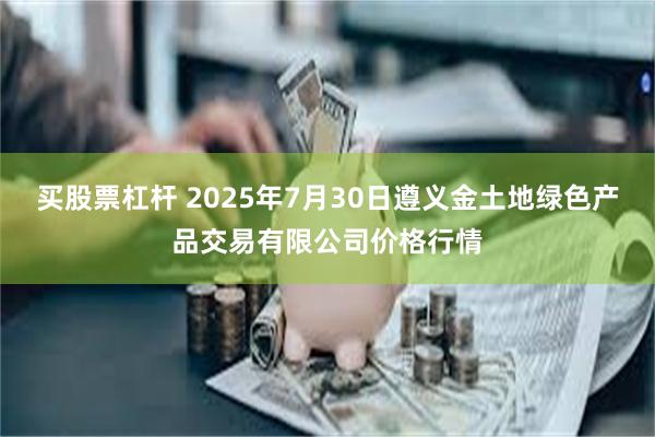 买股票杠杆 2025年7月30日遵义金土地绿色产品交易有限公司价格行情