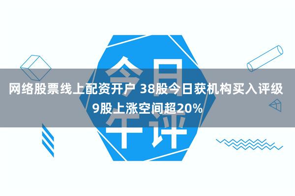 网络股票线上配资开户 38股今日获机构买入评级 9股上涨空间超20%