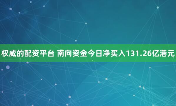 权威的配资平台 南向资金今日净买入131.26亿港元