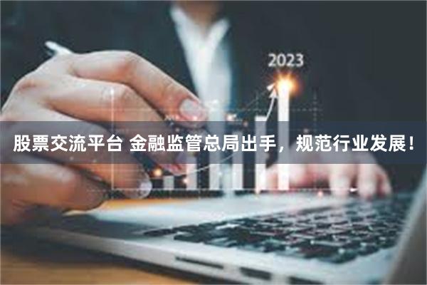 股票交流平台 金融监管总局出手，规范行业发展！