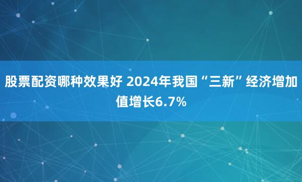 股票配资哪种效果好 2024年我国“三新”经济增加值增长6.7%