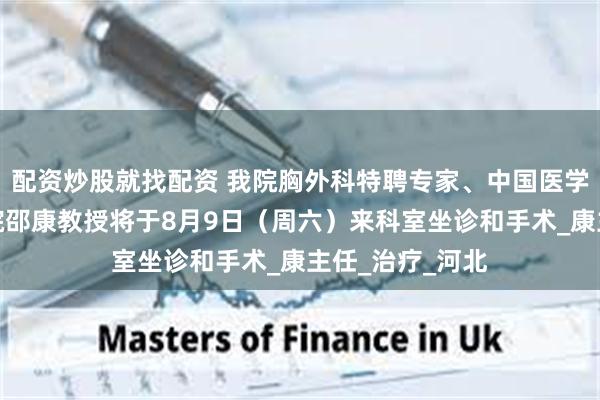 配资炒股就找配资 我院胸外科特聘专家、中国医学科学院肿瘤医院邵康教授将于8月9日（周六）来科室坐诊和手术_康主任_治疗_河北
