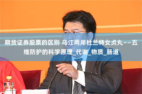 期货证券股票的区别 乌江两岸杜兰特女贞丸——五维防护的科学原理_代谢_物质_肠道