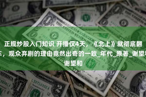 正规炒股入门知识 开播仅4天，《北上》就彻底翻车，观众弃剧的理由竟然出奇的一致_年代_原著_谢望和