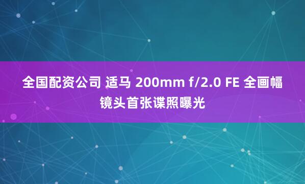 全国配资公司 适马 200mm f/2.0 FE 全画幅镜头首张谍照曝光