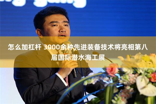 怎么加杠杆 3000余种先进装备技术将亮相第八届国际潜水海工展
