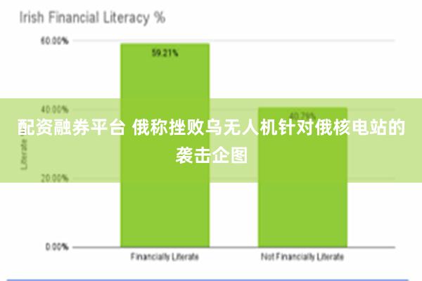 配资融券平台 俄称挫败乌无人机针对俄核电站的袭击企图