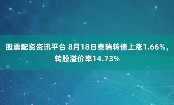 股票配资资讯平台 8月18日泰瑞转债上涨1.66%，转股溢价率14.73%