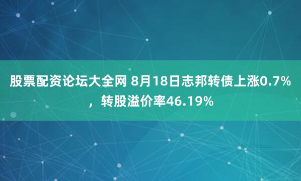 股票配资论坛大全网 8月18日志邦转债上涨0.7%，转股溢价率46.19%