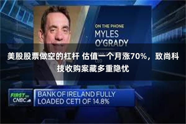 美股股票做空的杠杆 估值一个月涨70%，致尚科技收购案藏多重隐忧