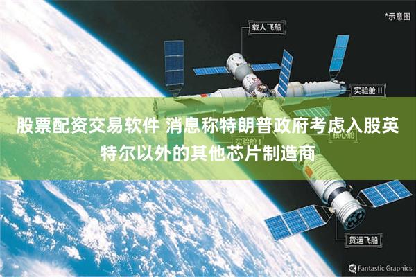 股票配资交易软件 消息称特朗普政府考虑入股英特尔以外的其他芯片制造商