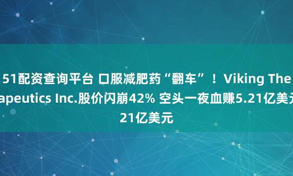 51配资查询平台 口服减肥药“翻车” ！Viking Therapeutics Inc.股价闪崩42% 空头一夜血赚5.21亿美元
