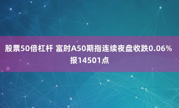 股票50倍杠杆 富时A50期指连续夜盘收跌0.06% 报14501点