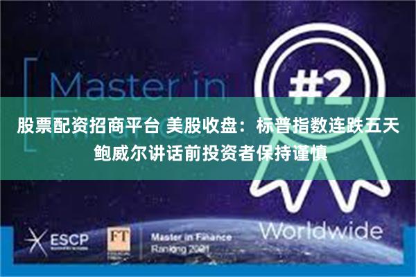 股票配资招商平台 美股收盘：标普指数连跌五天 鲍威尔讲话前投资者保持谨慎