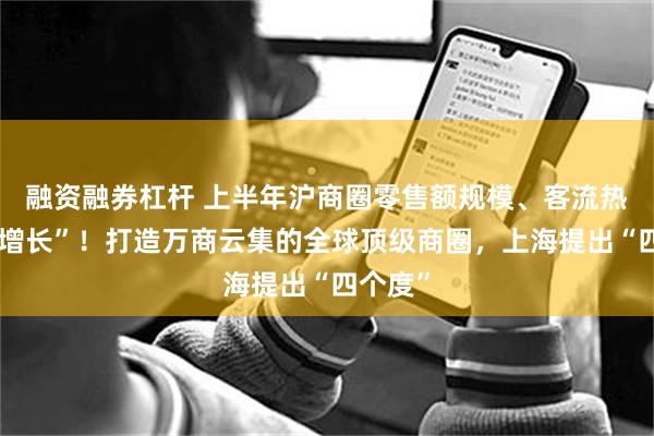 融资融券杠杆 上半年沪商圈零售额规模、客流热度“双增长”!打造万商云集的全球顶级商圈,上海提出“四个度”