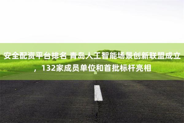 安全配资平台排名 青岛人工智能场景创新联盟成立,132家成员单位和首批标杆亮相