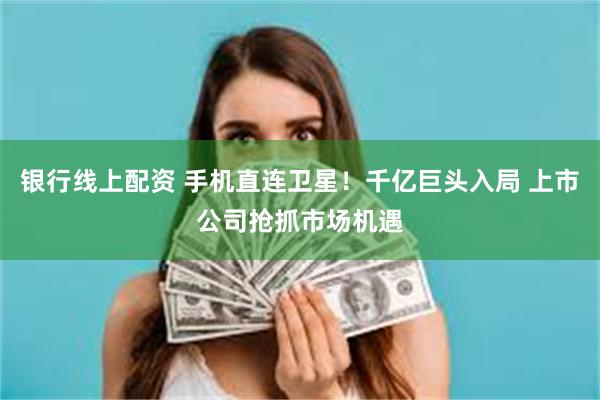 银行线上配资 手机直连卫星！千亿巨头入局 上市公司抢抓市场机遇