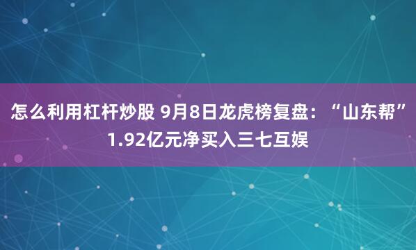 怎么利用杠杆炒股 9月8日龙虎榜复盘：“山东帮”1.92亿元净买入三七互娱