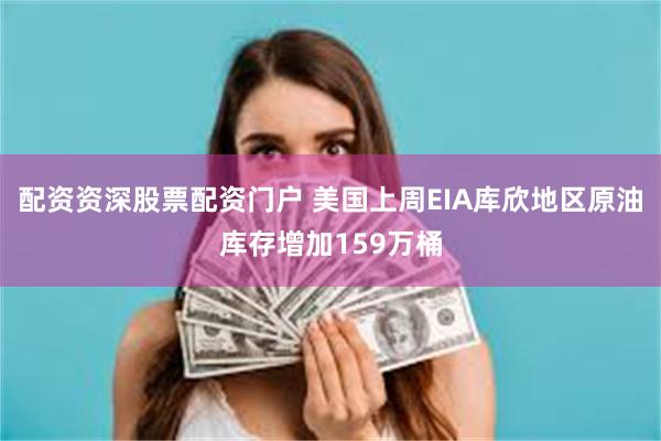 配资资深股票配资门户 美国上周EIA库欣地区原油库存增加159万桶