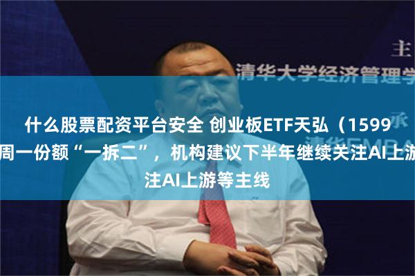什么股票配资平台安全 创业板ETF天弘（159977）下周一份额“一拆二”，机构建议下半年继续关注AI上游等主线