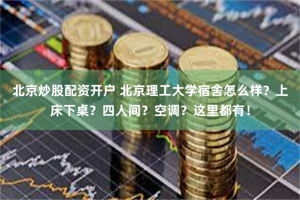 北京炒股配资开户 北京理工大学宿舍怎么样？上床下桌？四人间？空调？这里都有！