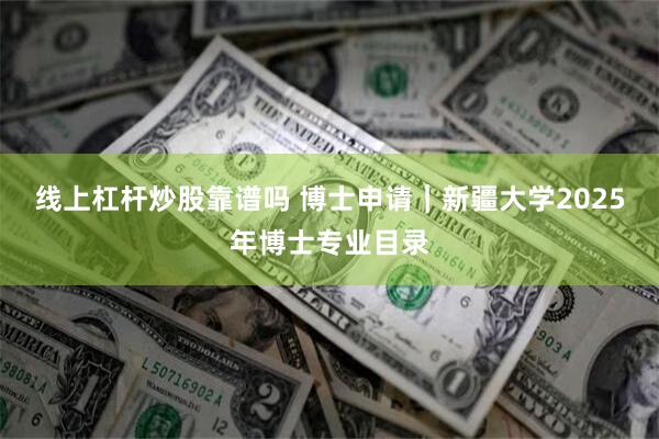 线上杠杆炒股靠谱吗 博士申请｜新疆大学2025年博士专业目录
