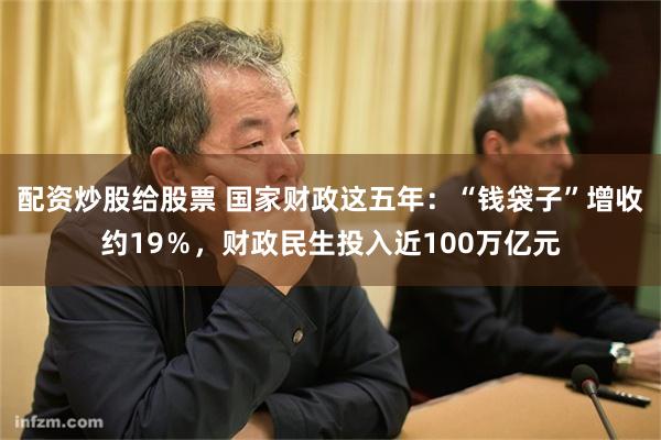 配资炒股给股票 国家财政这五年：“钱袋子”增收约19％，财政民生投入近100万亿元