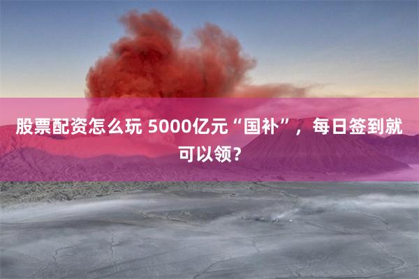 股票配资怎么玩 5000亿元“国补”，每日签到就可以领？