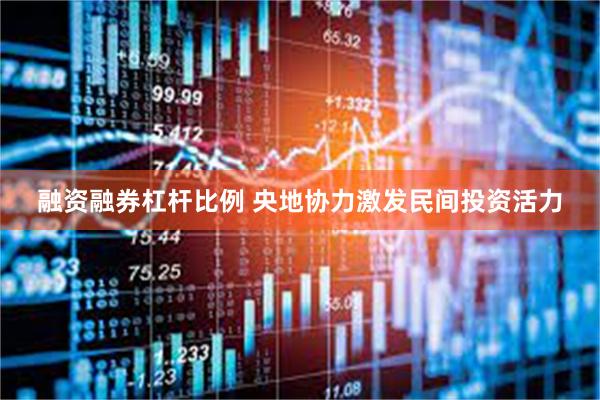 融资融券杠杆比例 央地协力激发民间投资活力