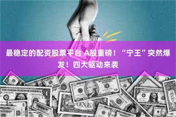 最稳定的配资股票平台 A股重磅！“宁王”突然爆发！四大驱动来袭