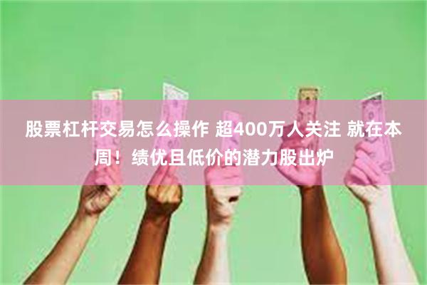 股票杠杆交易怎么操作 超400万人关注 就在本周！绩优且低价的潜力股出炉