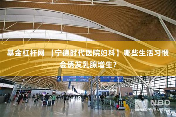 基金杠杆网 【宁德时代医院妇科】哪些生活习惯会诱发乳腺增生？